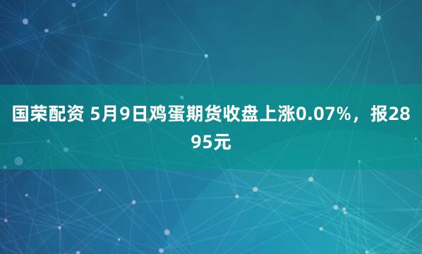 国荣配资 5月9日鸡蛋期货收盘上涨0.07%，报2895元