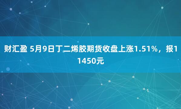 财汇盈 5月9日丁二烯胶期货收盘上涨1.51%，报11450元