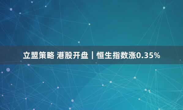 立盟策略 港股开盘｜恒生指数涨0.35%