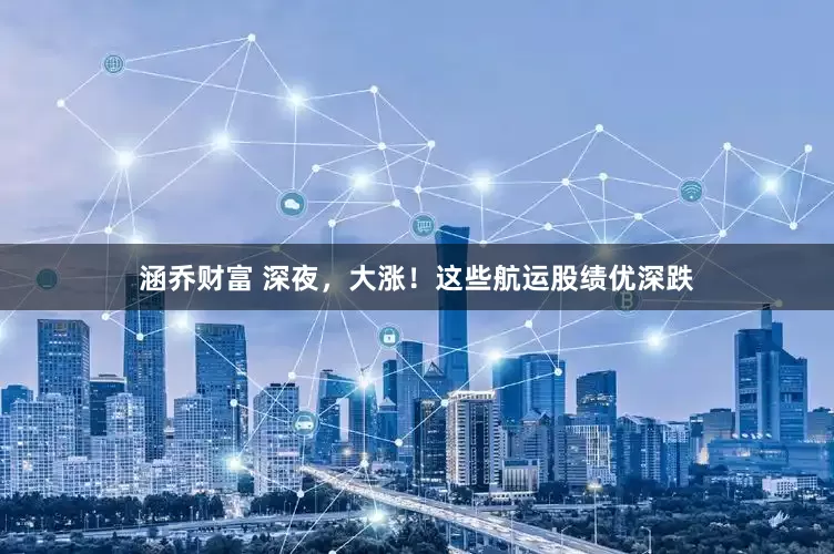 涵乔财富 深夜，大涨！这些航运股绩优深跌