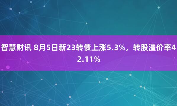 智慧财讯 8月5日新23转债上涨5.3%，转股溢价率42.11%