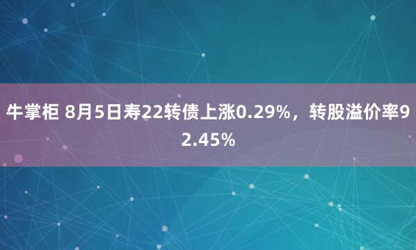 牛掌柜 8月5日寿22转债上涨0.29%，转股溢价率92.45%