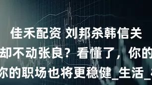 佳禾配资 刘邦杀韩信关萧何，为何却不动张良？看懂了，你的职场也将更稳健_生活_权力_社会
