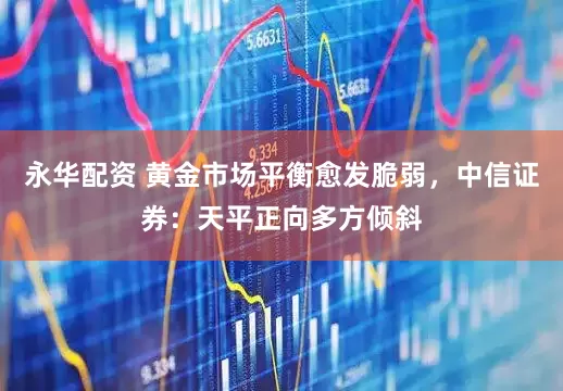 永华配资 黄金市场平衡愈发脆弱，中信证券：天平正向多方倾斜