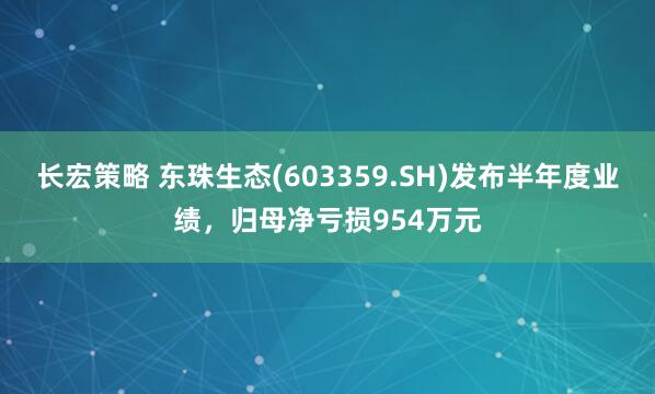 长宏策略 东珠生态(603359.SH)发布半年度业绩，归母净亏损954万元