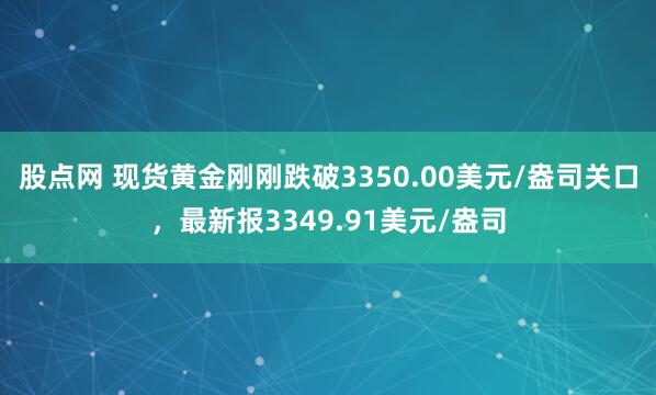 股点网 现货黄金刚刚跌破3350.00美元/盎司关口，最新报3349.91美元/盎司