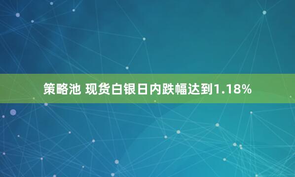 策略池 现货白银日内跌幅达到1.18%