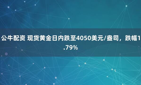 公牛配资 现货黄金日内跌至4050美元/盎司，跌幅1.79%