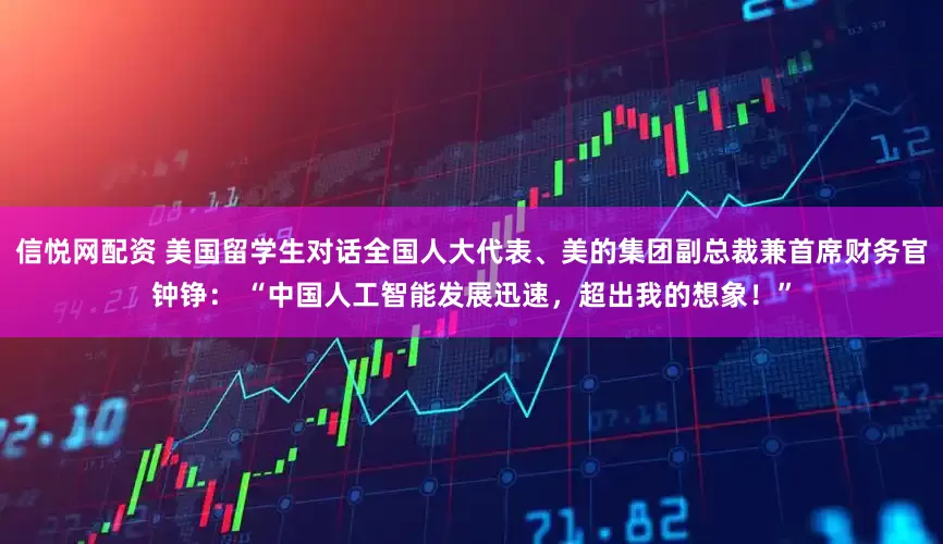 信悦网配资 美国留学生对话全国人大代表、美的集团副总裁兼首席财务官钟铮： “中国人工智能发展迅速，超出我的想象！”