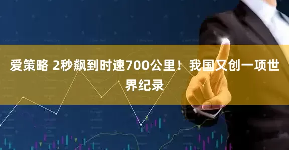 爱策略 2秒飙到时速700公里！我国又创一项世界纪录