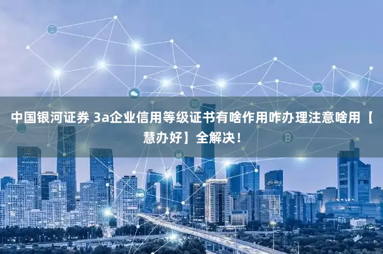 中国银河证券 3a企业信用等级证书有啥作用咋办理注意啥用【慧办好】全解决！