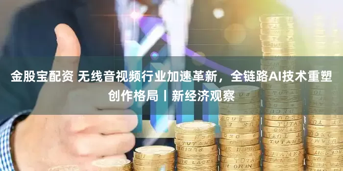 金股宝配资 无线音视频行业加速革新，全链路AI技术重塑创作格局丨新经济观察