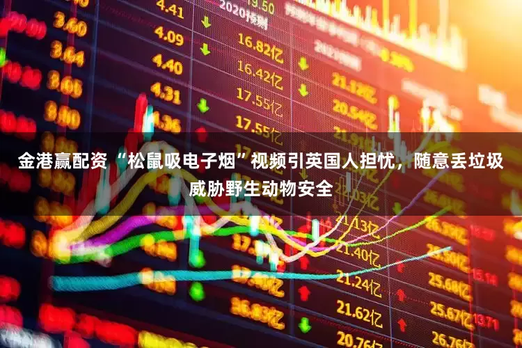 金港赢配资 “松鼠吸电子烟”视频引英国人担忧，随意丢垃圾威胁野生动物安全