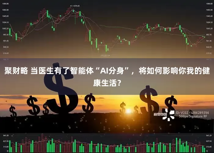 聚财略 当医生有了智能体“AI分身”，将如何影响你我的健康生活？